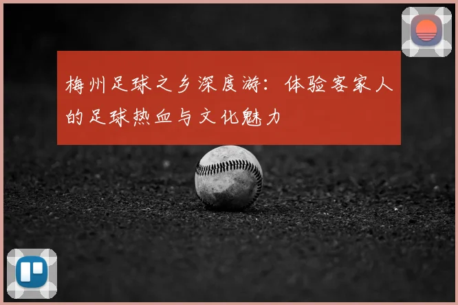 梅州足球之乡深度游:体验客家人的足球热血与文化魅力
