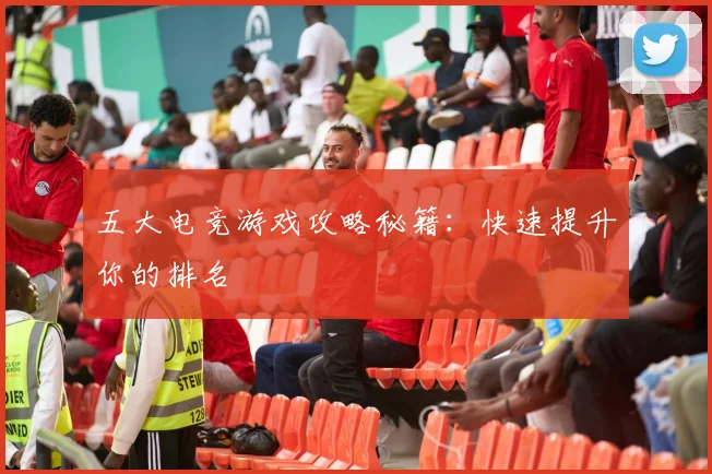 五大电竞游戏攻略秘籍：快速提升你的排名