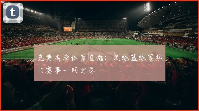 免费高清体育直播：足球篮球等热门赛事一网打尽