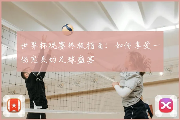世界杯观赛终极指南：如何享受一场完美的足球盛宴