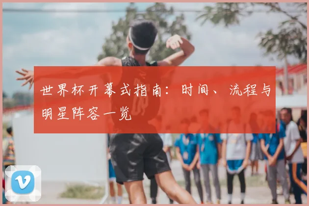 世界杯开幕式指南:时间、流程与明星阵容一览
