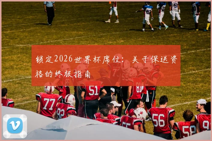 锁定2026世界杯席位:关于保送资格的终极指南