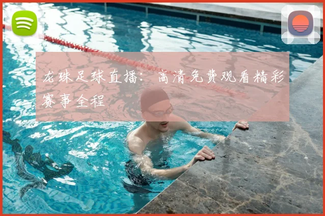 龙珠足球直播:高清免费观看精彩赛事全程