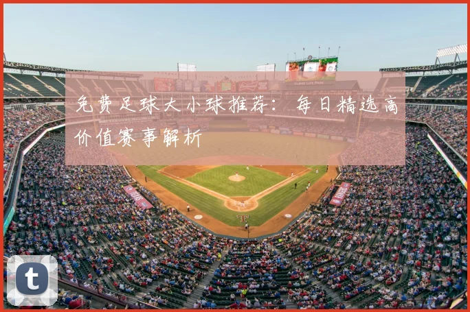 免费足球大小球推荐:每日精选高价值赛事解析