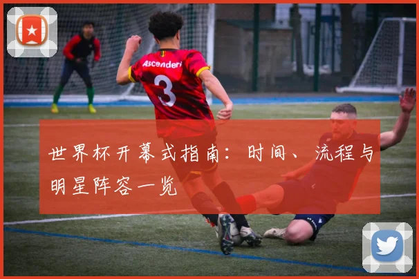 世界杯开幕式指南:时间、流程与明星阵容一览