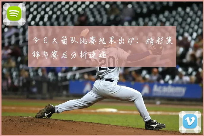 今日火箭队比赛结果出炉：精彩集锦与赛后分析速递