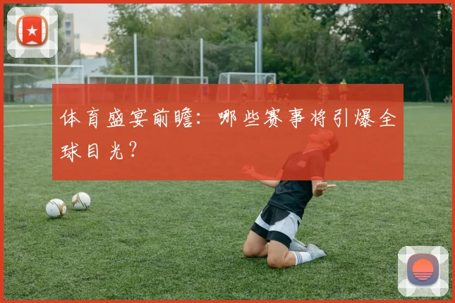 体育盛宴前瞻:哪些赛事将引爆全球目光?