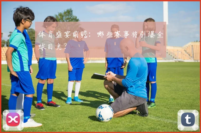 体育盛宴前瞻：哪些赛事将引爆全球目光？