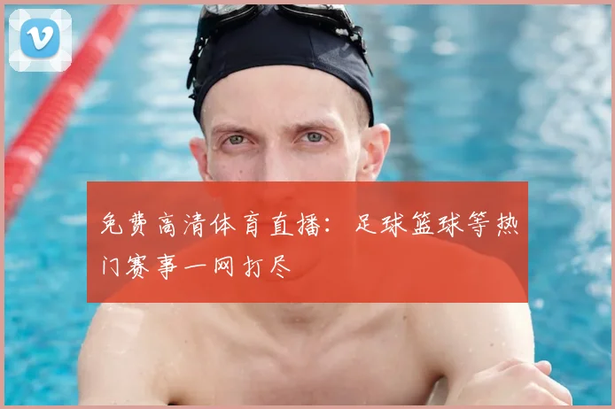 免费高清体育直播：足球篮球等热门赛事一网打尽